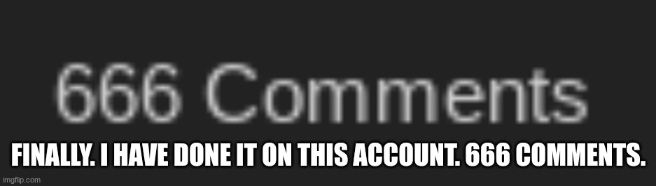 FINALLY. I HAVE DONE IT ON THIS ACCOUNT. 666 COMMENTS. | made w/ Imgflip meme maker