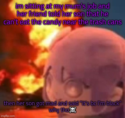 msmg | im sitting at my mum's job and her friend told her son that he can't eat the candy near the trash cans; then her son got mad and said "it's bc I'm black"
why tho☠️ | image tagged in msmg | made w/ Imgflip meme maker