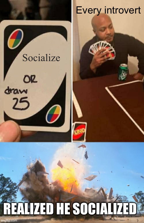 Every introvert; Socialize; REALIZED HE SOCIALIZED | image tagged in memes,uno draw 25 cards,exploding house | made w/ Imgflip meme maker