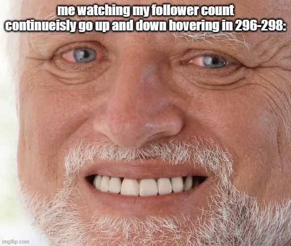 I'll get called out for this | me watching my follower count continueisly go up and down hovering in 296-298: | image tagged in hide the pain harold | made w/ Imgflip meme maker
