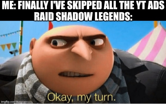 Okay my turn | ME: FINALLY I'VE SKIPPED ALL THE YT ADS
RAID SHADOW LEGENDS: | image tagged in okay my turn | made w/ Imgflip meme maker