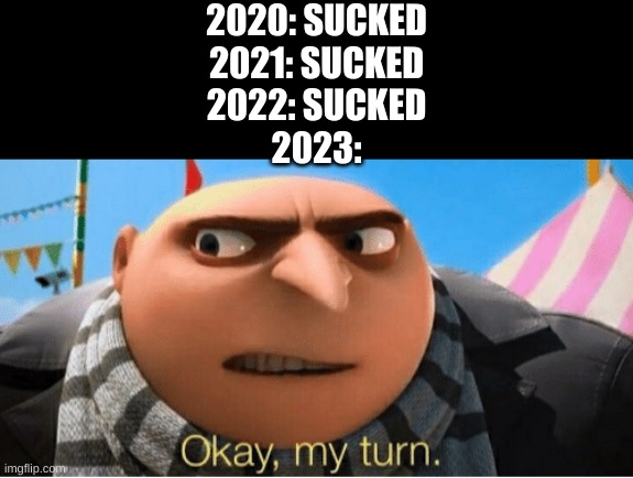 It's true | 2020: SUCKED
2021: SUCKED
2022: SUCKED
2023: | image tagged in okay my turn | made w/ Imgflip meme maker