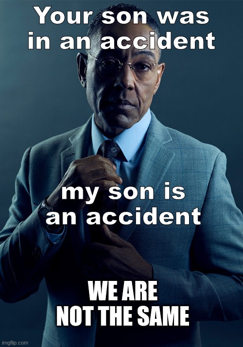 as a parent | Your son was in an accident; my son is an accident; WE ARE NOT THE SAME | image tagged in gus fring we are not the same,kids,car accident,accident | made w/ Imgflip meme maker