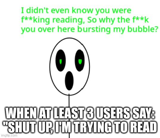 I don't even know what people are fucking doing | WHEN AT LEAST 3 USERS SAY: "SHUT UP, I'M TRYING TO READ | image tagged in first world problems,like what the fuck is this shit above me scoob,what the fu-,memes | made w/ Imgflip meme maker