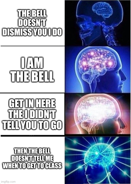 The bell dismisses me | THE BELL DOESN'T DISMISS YOU I DO; I AM THE BELL; GET IN HERE THE I DIDN'T TELL YOU TO GO; THEN THE BELL DOESN'T TELL ME WHEN TO GET TO CLASS | image tagged in memes,expanding brain | made w/ Imgflip meme maker