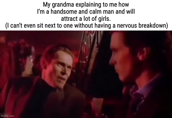 My grandma explaining to me how I’m a handsome and calm man and will attract a lot of girls.
 (I can’t even sit next to one without having a nervous breakdown) | made w/ Imgflip meme maker