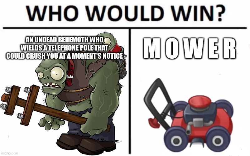 AN UNDEAD BEHEMOTH WHO WIELDS A TELEPHONE POLE THAT COULD CRUSH YOU AT A MOMENT'S NOTICE; M O W E R | image tagged in who would win,pvz,lawnmower | made w/ Imgflip meme maker
