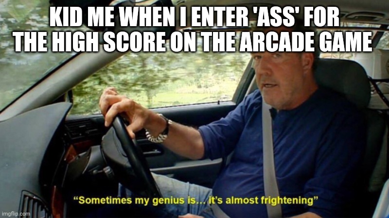 Sometimes my genius its almost frightening | KID ME WHEN I ENTER 'ASS' FOR THE HIGH SCORE ON THE ARCADE GAME | image tagged in sometimes my genius its almost frightening,arcade | made w/ Imgflip meme maker