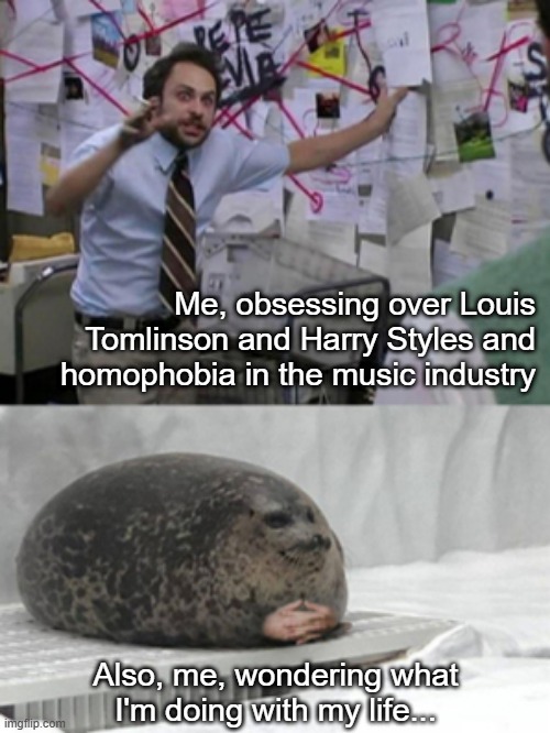 Larry and the hidden homophobia in the music industry | Me, obsessing over Louis Tomlinson and Harry Styles and homophobia in the music industry; Also, me, wondering what I'm doing with my life... | image tagged in conspiracy seal | made w/ Imgflip meme maker