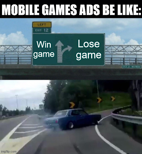 mobile games ads | MOBILE GAMES ADS BE LIKE:; Win game; Lose game | image tagged in black background,memes,left exit 12 off ramp,mobile games,ads | made w/ Imgflip meme maker