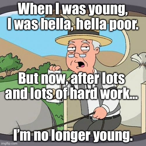 Me in the future potentially. | When I was young, I was hella, hella poor. But now, after lots and lots of hard work…; I’m no longer young. | image tagged in memes,pepperidge farm remembers | made w/ Imgflip meme maker