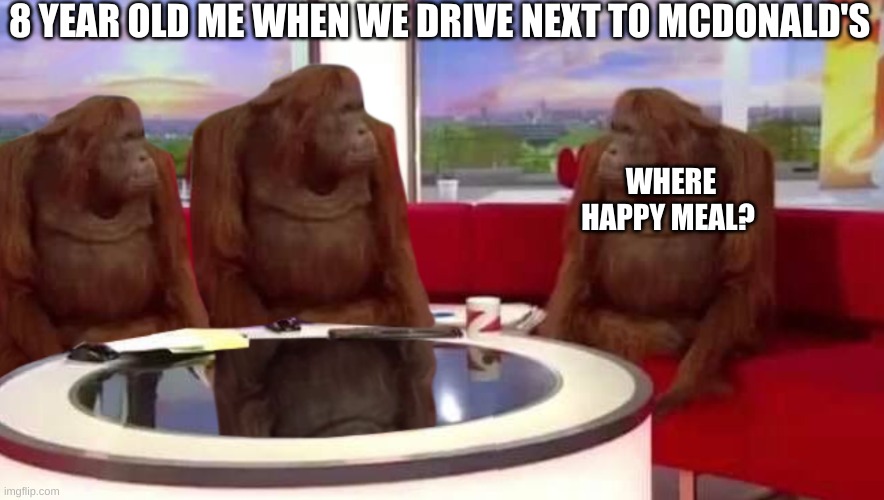 McDonald's | 8 YEAR OLD ME WHEN WE DRIVE NEXT TO MCDONALD'S; WHERE HAPPY MEAL? | image tagged in where monkey | made w/ Imgflip meme maker