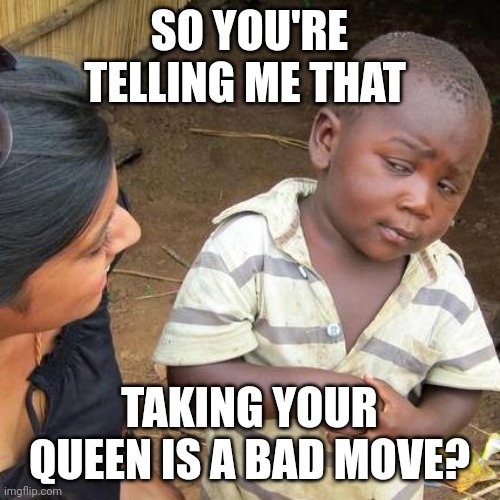Everything is good (I'm stressed!) | SO YOU'RE TELLING ME THAT; TAKING YOUR QUEEN IS A BAD MOVE? | image tagged in memes,third world skeptical kid | made w/ Imgflip meme maker