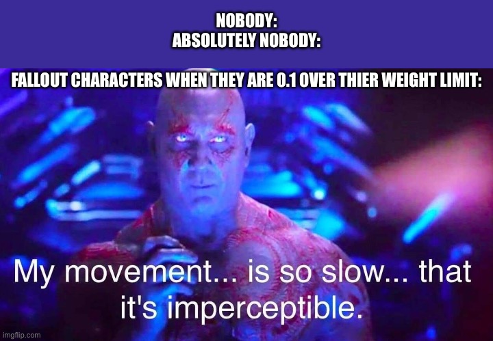 Overencumbered | NOBODY:
ABSOLUTELY NOBODY:
 

FALLOUT CHARACTERS WHEN THEY ARE 0.1 OVER THEIR WEIGHT LIMIT: | image tagged in drax | made w/ Imgflip meme maker