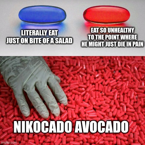 nikocado avocado be like | LITERALLY EAT JUST ON BITE OF A SALAD; EAT SO UNHEALTHY TO THE POINT WHERE HE MIGHT JUST DIE IN PAIN; NIKOCADO AVOCADO | image tagged in blue or red pill | made w/ Imgflip meme maker
