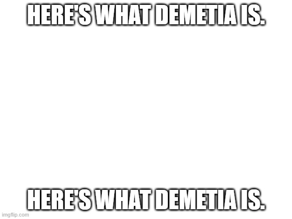 reber | HERE'S WHAT DEMETIA IS. HERE'S WHAT DEMETIA IS. | made w/ Imgflip meme maker