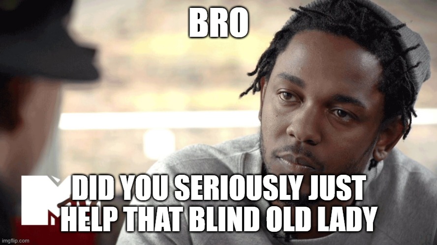 Dont help old ladies | BRO; DID YOU SERIOUSLY JUST HELP THAT BLIND OLD LADY | image tagged in kendrick lamar,damn,old lady,blind | made w/ Imgflip meme maker