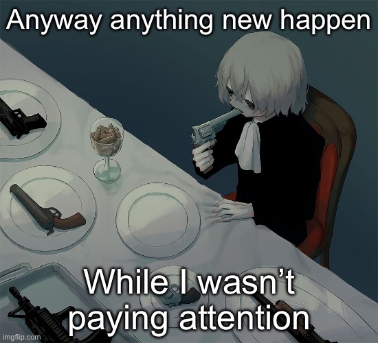 avogado6 | Anyway anything new happen; While I wasn’t paying attention | image tagged in avogado6 | made w/ Imgflip meme maker