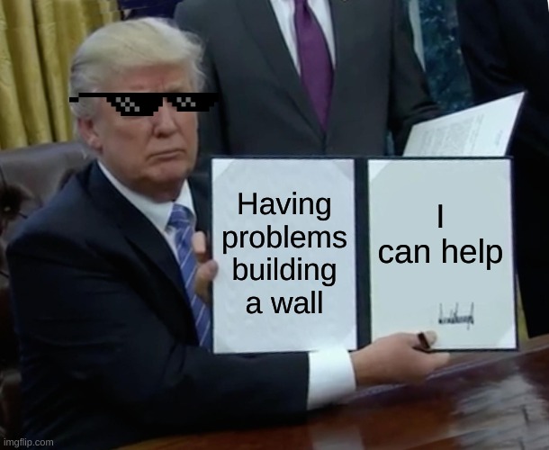 Trump Bill Signing Meme | Having problems building a wall; I can help | image tagged in memes,trump bill signing | made w/ Imgflip meme maker
