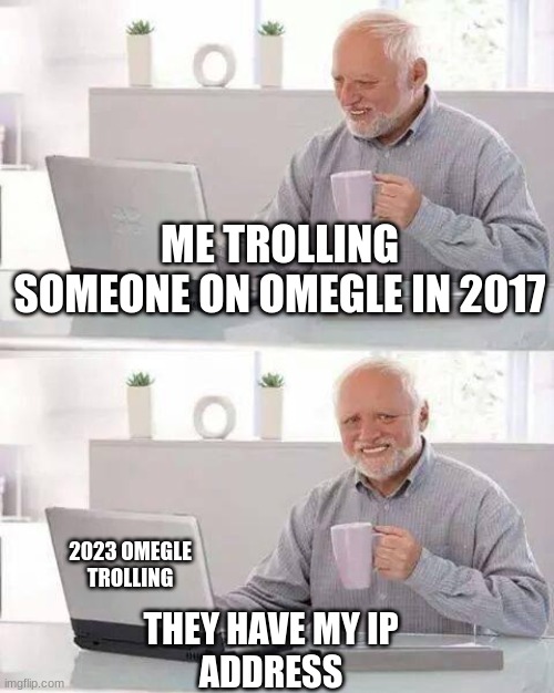 truestory | ME TROLLING SOMEONE ON OMEGLE IN 2017; THEY HAVE MY IP ADDRESS; 2023 OMEGLE TROLLING | image tagged in memes,hide the pain harold | made w/ Imgflip meme maker