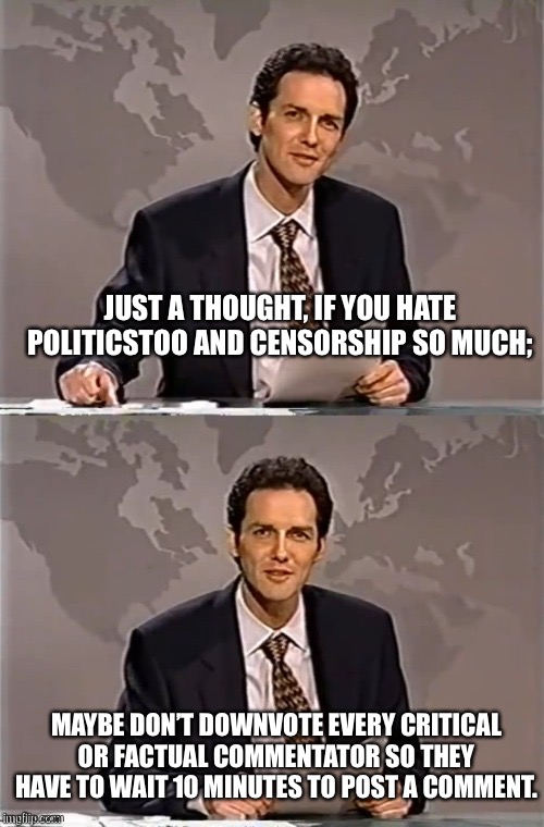 WEEKEND UPDATE WITH NORM | JUST A THOUGHT, IF YOU HATE POLITICSTOO AND CENSORSHIP SO MUCH;; MAYBE DON’T DOWNVOTE EVERY CRITICAL OR FACTUAL COMMENTATOR SO THEY HAVE TO WAIT 10 MINUTES TO POST A COMMENT. | image tagged in weekend update with norm | made w/ Imgflip meme maker