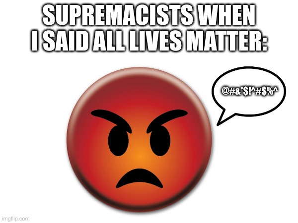 All lives matter. (but the people in chicago dont get that when they do mass shootings) | SUPREMACISTS WHEN I SAID ALL LIVES MATTER:; @#&*$!^#$%^ | made w/ Imgflip meme maker