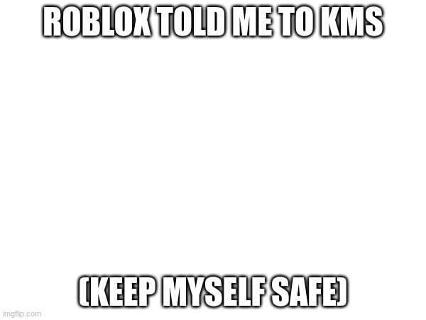 ROBLOX TOLD ME TO KMS; (KEEP MYSELF SAFE) | made w/ Imgflip meme maker
