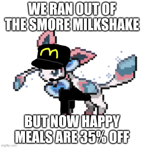 sylceon mcdonald's 2.0 | WE RAN OUT OF THE SMORE MILKSHAKE; BUT NOW HAPPY MEALS ARE 35% OFF | image tagged in sylceon mcdonald's 2 0 | made w/ Imgflip meme maker