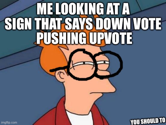 Futurama Fry | ME LOOKING AT A SIGN THAT SAYS DOWN VOTE; PUSHING UPVOTE; YOU SHOULD TO | image tagged in memes,futurama fry | made w/ Imgflip meme maker