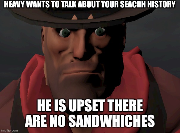 sandwhich | HEAVY WANTS TO TALK ABOUT YOUR SEACRH HISTORY; HE IS UPSET THERE ARE NO SANDWHICHES | image tagged in heavy wants to talk about your search history | made w/ Imgflip meme maker