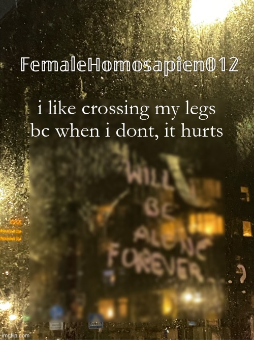 FemaleHomosapien012 | i like crossing my legs bc when i dont, it hurts | image tagged in femalehomosapien012 | made w/ Imgflip meme maker