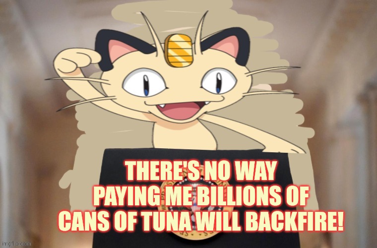 Remember to vote on meowth's bill. It's headed to the president tonight. | THERE'S NO WAY PAYING ME BILLIONS OF CANS OF TUNA WILL BACKFIRE! | image tagged in meowth party,meowth,who else can be trusted,to nuke the gnomes | made w/ Imgflip meme maker