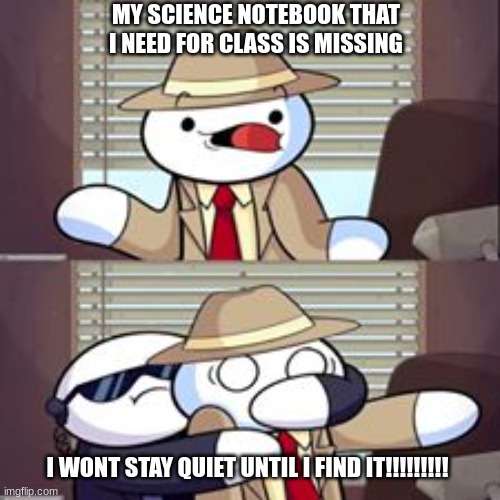 theodd1sout meme | MY SCIENCE NOTEBOOK THAT I NEED FOR CLASS IS MISSING; I WONT STAY QUIET UNTIL I FIND IT!!!!!!!!! | image tagged in theodd1sout meme | made w/ Imgflip meme maker