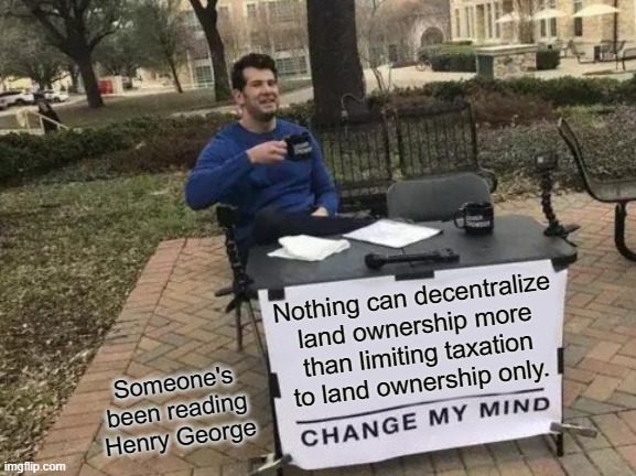 Land Ownership Decentralization | Nothing can decentralize 
land ownership more 
than limiting taxation 
to land ownership only. Someone's been reading Henry George | image tagged in land,hippity hoppity you're now my property,home,homeless,economics | made w/ Imgflip meme maker