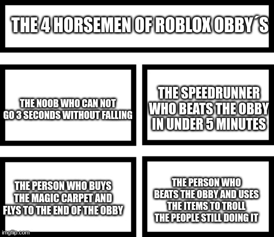 Anyone relate? | THE 4 HORSEMEN OF ROBLOX OBBY´S; THE SPEEDRUNNER WHO BEATS THE OBBY IN UNDER 5 MINUTES; THE NOOB WHO CAN NOT GO 3 SECONDS WITHOUT FALLING; THE PERSON WHO BEATS THE OBBY AND USES THE ITEMS TO TROLL THE PEOPLE STILL DOING IT; THE PERSON WHO BUYS THE MAGIC CARPET AND FLYS TO THE END OF THE OBBY | image tagged in 4 horsemen of | made w/ Imgflip meme maker