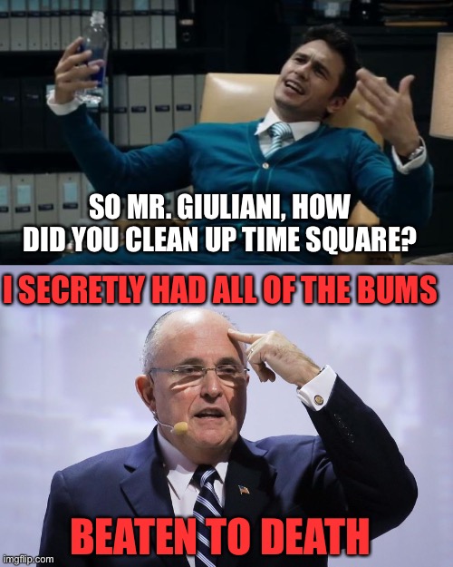 SO MR. GIULIANI, HOW DID YOU CLEAN UP TIME SQUARE? I SECRETLY HAD ALL OF THE BUMS; BEATEN TO DEATH | image tagged in the interview james franco,rudy giuliani | made w/ Imgflip meme maker