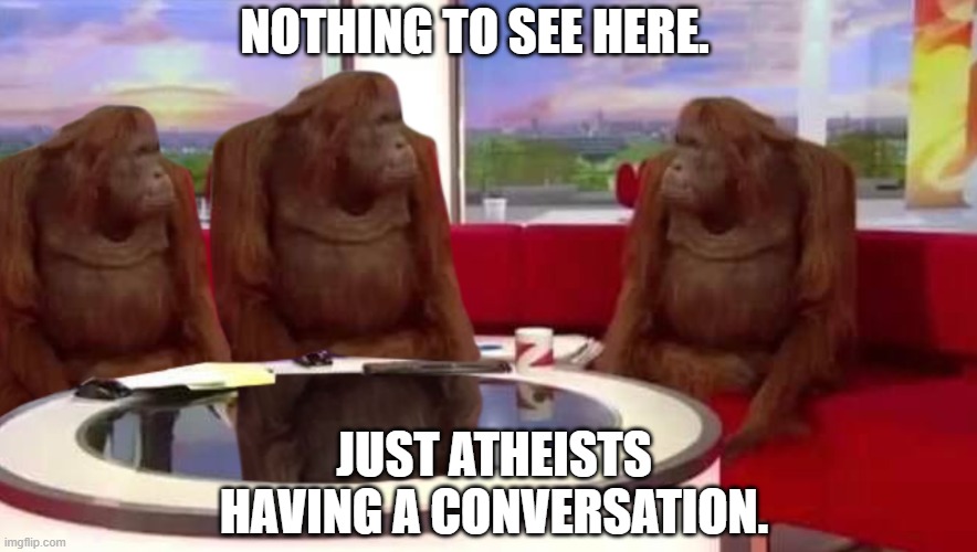 Nothing here's wrong. | NOTHING TO SEE HERE. JUST ATHEISTS HAVING A CONVERSATION. | image tagged in where monkey | made w/ Imgflip meme maker