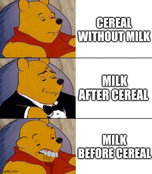 cereal | CEREAL WITHOUT MILK; MILK AFTER CEREAL; MILK BEFORE CEREAL | image tagged in best better blurst | made w/ Imgflip meme maker