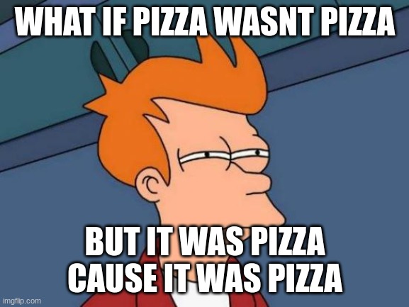 Futurama Fry Meme | WHAT IF PIZZA WASNT PIZZA; BUT IT WAS PIZZA CAUSE IT WAS PIZZA | image tagged in memes,futurama fry | made w/ Imgflip meme maker
