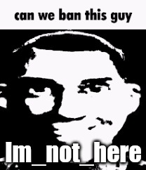 Because underage. | Im_not_here | image tagged in can we ban this guy | made w/ Imgflip meme maker