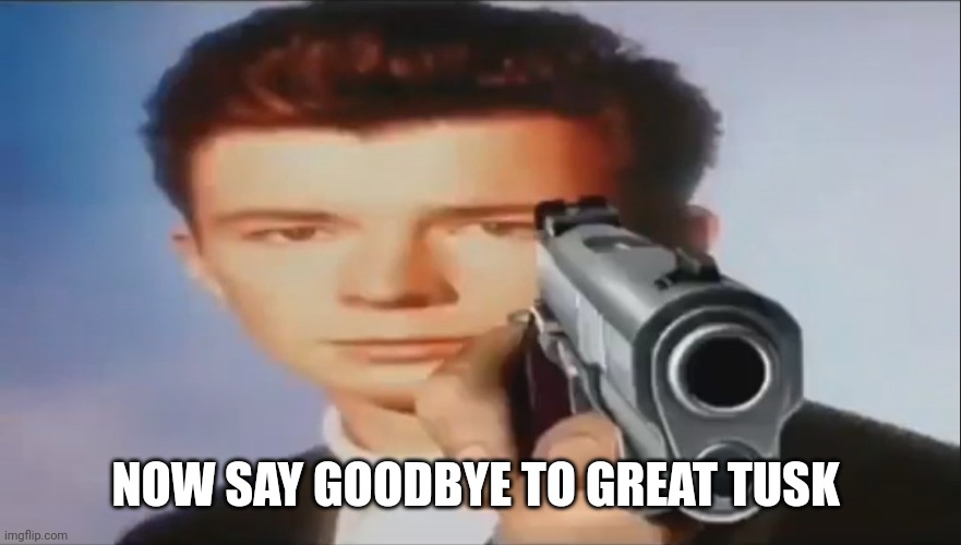 Say Goodbye | NOW SAY GOODBYE TO GREAT TUSK | image tagged in say goodbye | made w/ Imgflip meme maker