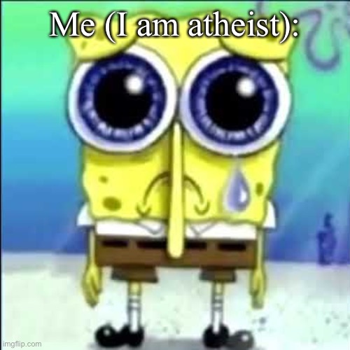 Sad Spongebob | Me (I am atheist): | image tagged in sad spongebob | made w/ Imgflip meme maker