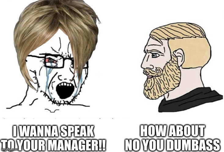 Soyboy Vs Yes Chad | I WANNA SPEAK TO YOUR MANAGER!! HOW ABOUT NO YOU DUMBASS | image tagged in soyboy vs yes chad | made w/ Imgflip meme maker