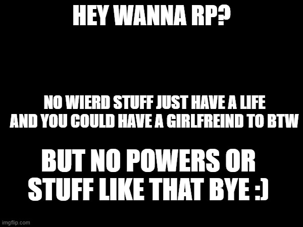roleplay | HEY WANNA RP? NO WIERD STUFF JUST HAVE A LIFE AND YOU COULD HAVE A GIRLFREIND TO BTW; BUT NO POWERS OR STUFF LIKE THAT BYE :) | image tagged in yez roleplay | made w/ Imgflip meme maker