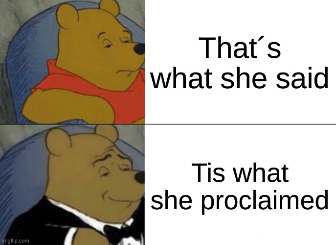 Tuxedo Winnie The Pooh | That´s what she said; Tis what she proclaimed | image tagged in memes,tuxedo winnie the pooh | made w/ Imgflip meme maker