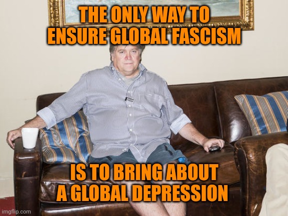 steve bannon | THE ONLY WAY TO ENSURE GLOBAL FASCISM IS TO BRING ABOUT A GLOBAL DEPRESSION | image tagged in steve bannon | made w/ Imgflip meme maker