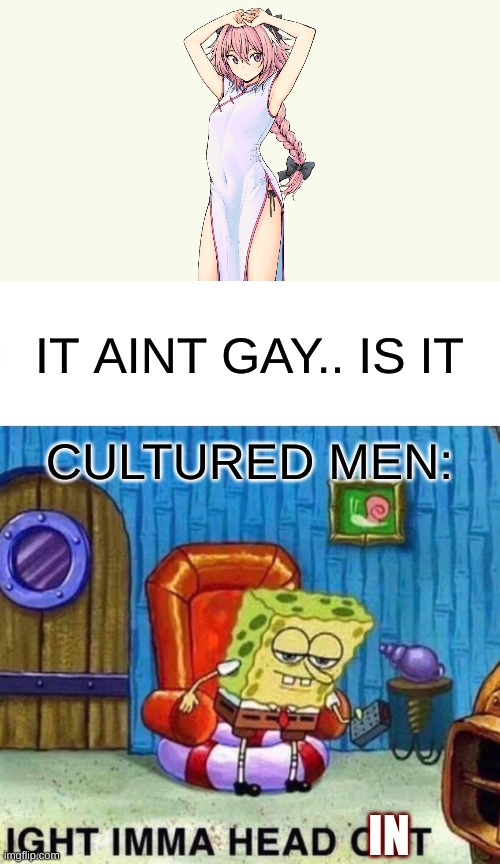 IT AINT GAY.. IS IT; CULTURED MEN:; IN | image tagged in memes,spongebob ight imma head out,astolfo,trap,funny,bored | made w/ Imgflip meme maker