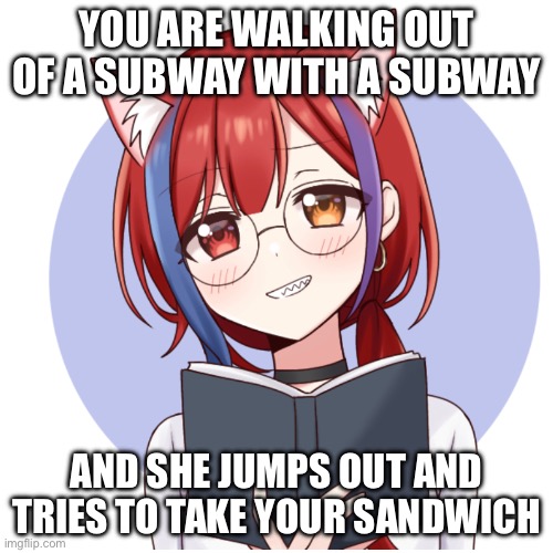 Idk | YOU ARE WALKING OUT OF A SUBWAY WITH A SUBWAY; AND SHE JUMPS OUT AND TRIES TO TAKE YOUR SANDWICH | image tagged in idk | made w/ Imgflip meme maker
