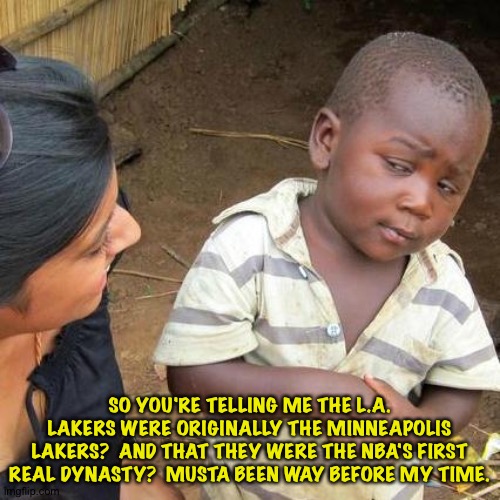 Third World Skeptical Kid | SO YOU'RE TELLING ME THE L.A. LAKERS WERE ORIGINALLY THE MINNEAPOLIS LAKERS?  AND THAT THEY WERE THE NBA'S FIRST REAL DYNASTY?  MUSTA BEEN WAY BEFORE MY TIME. | image tagged in memes,third world skeptical kid | made w/ Imgflip meme maker