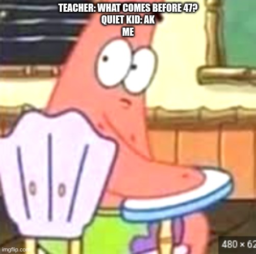 >:) | TEACHER: WHAT COMES BEFORE 47?

QUIET KID: AK

ME | image tagged in dark humor | made w/ Imgflip meme maker